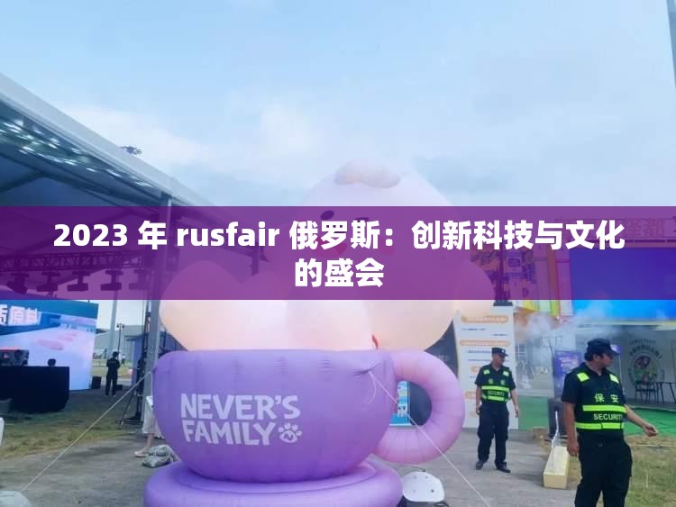 2023 年 rusfair 俄罗斯：创新科技与文化的盛会