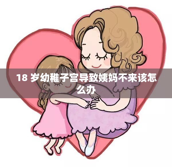 18 岁幼稚子宫导致姨妈不来该怎么办