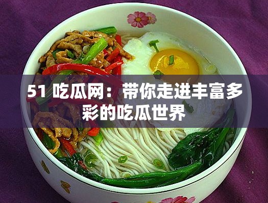 51 吃瓜网：带你走进丰富多彩的吃瓜世界