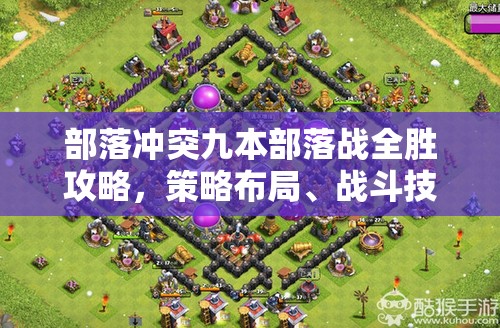 部落冲突九本部落战全胜攻略，策略布局、战斗技巧与高效资源管理详解