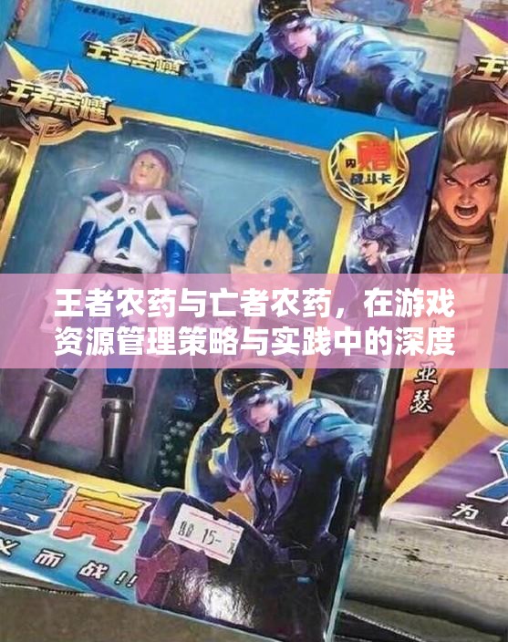 王者农药与亡者农药，在游戏资源管理策略与实践中的深度对比分析