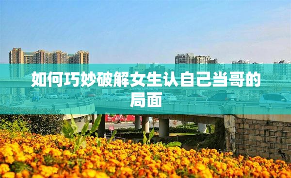 如何巧妙破解女生认自己当哥的局面