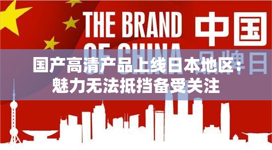 国产高清产品上线日本地区：魅力无法抵挡备受关注