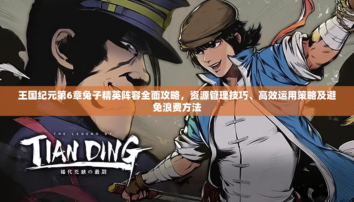 王国纪元第6章兔子精英阵容全面攻略，资源管理技巧、高效运用策略及避免浪费方法