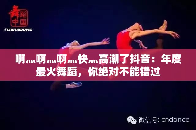 啊灬啊灬啊灬快灬高潮了抖音：年度最火舞蹈，你绝对不能错过
