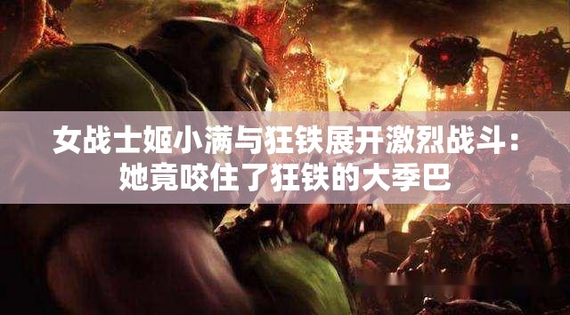 女战士姬小满与狂铁展开激烈战斗：她竟咬住了狂铁的大季巴