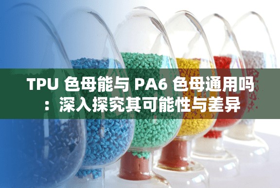 TPU 色母能与 PA6 色母通用吗：深入探究其可能性与差异