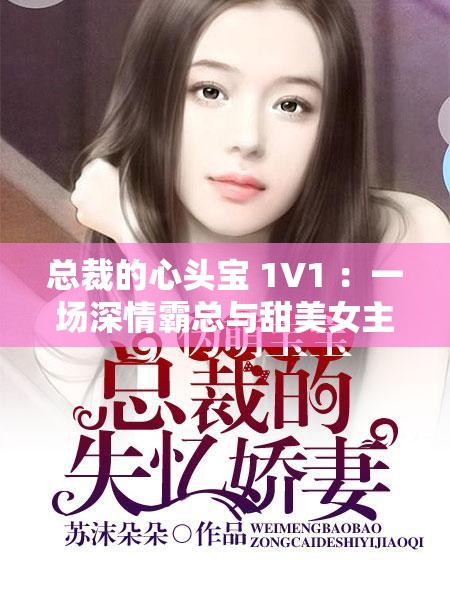 总裁的心头宝 1V1 ：一场深情霸总与甜美女主的爱恋之旅