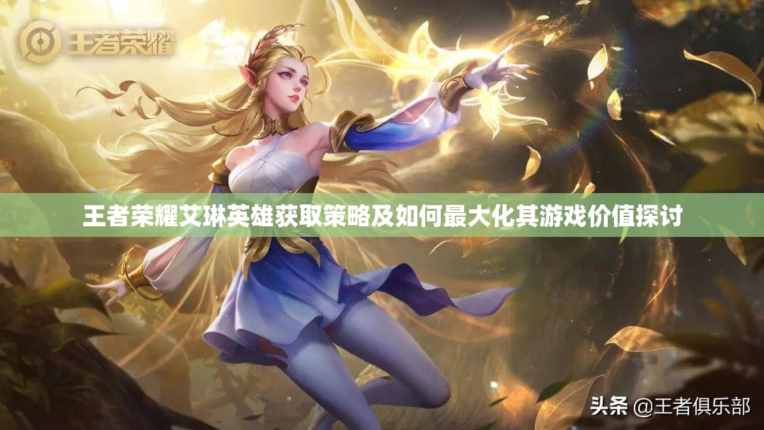 王者荣耀艾琳英雄获取策略及如何最大化其游戏价值探讨