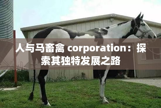 人与马畜禽 corporation：探索其独特发展之路