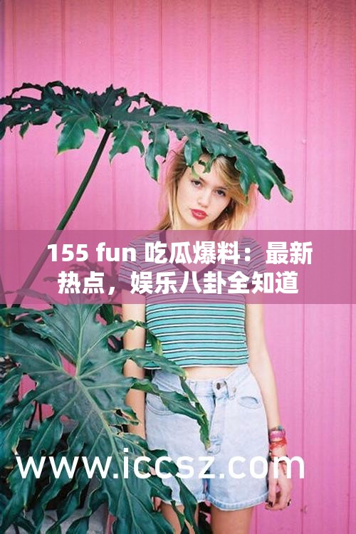 155 fun 吃瓜爆料：最新热点，娱乐八卦全知道