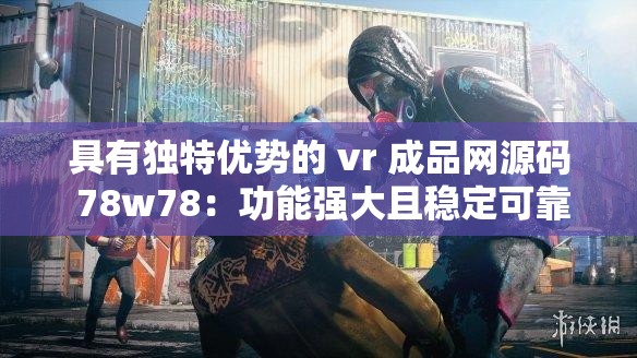 具有独特优势的 vr 成品网源码 78w78：功能强大且稳定可靠