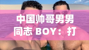 中国帅哥男男同志 BOY：打破传统的魅力典范