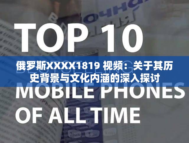俄罗斯XXXX1819 视频：关于其历史背景与文化内涵的深入探讨