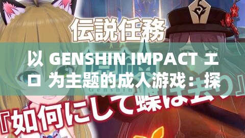 以 GENSHIN IMPACT エロ 为主题的成人游戏：探索提瓦特大陆的激情与幻想