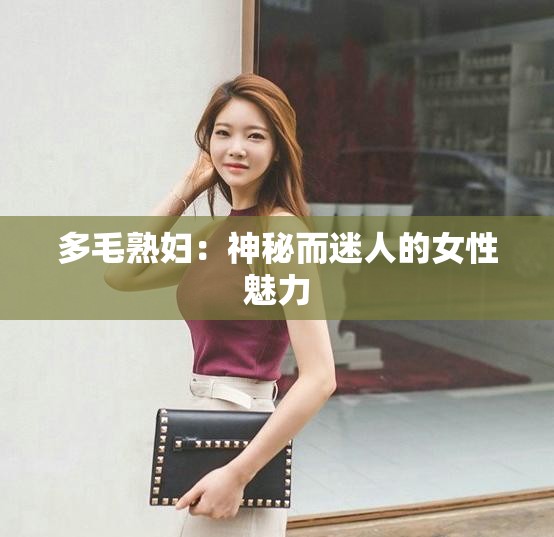 多毛熟妇：神秘而迷人的女性魅力