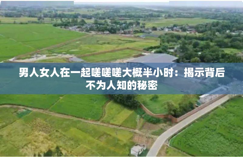 男人女人在一起嗟嗟嗟大概半小时：揭示背后不为人知的秘密