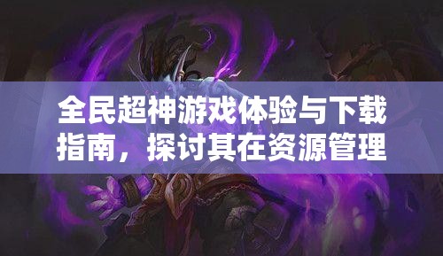 全民超神游戏体验与下载指南，探讨其在资源管理中的重要性及高效利用策略