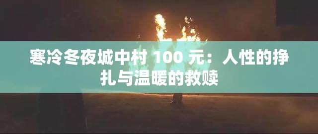 寒冷冬夜城中村 100 元：人性的挣扎与温暖的救赎