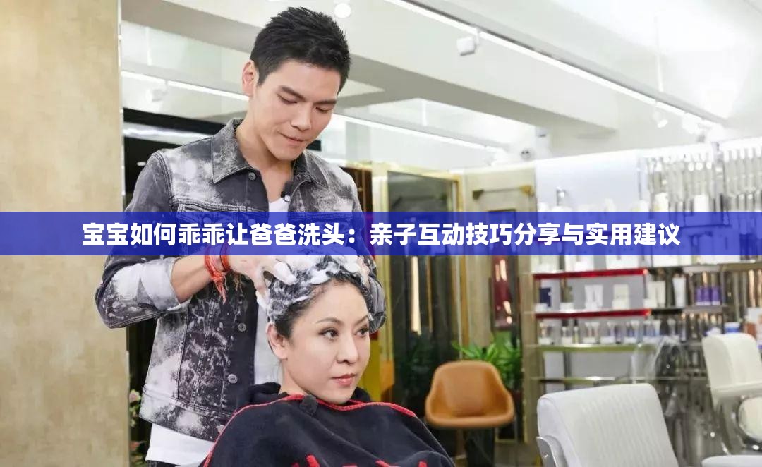 宝宝如何乖乖让爸爸洗头：亲子互动技巧分享与实用建议