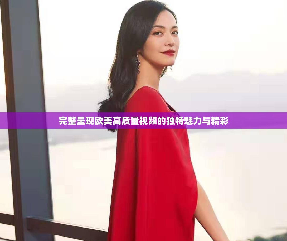 完整呈现欧美高质量视频的独特魅力与精彩