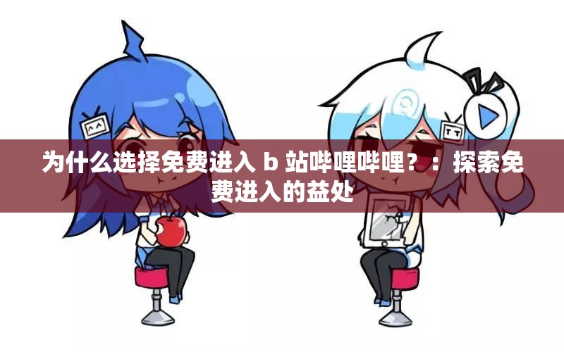 为什么选择免费进入 b 站哔哩哔哩？：探索免费进入的益处
