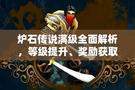 炉石传说满级全面解析，等级提升、奖励获取与高效资源管理策略