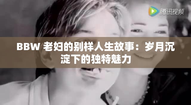 BBW 老妇的别样人生故事：岁月沉淀下的独特魅力