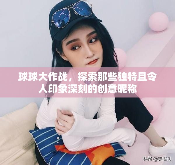 球球大作战，探索那些独特且令人印象深刻的创意昵称