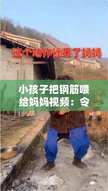小孩子把钢筋喂给妈妈视频：令人震惊的危险行为背后