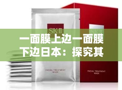 一面膜上边一面膜下边日本：探究其独特面膜文化与现象