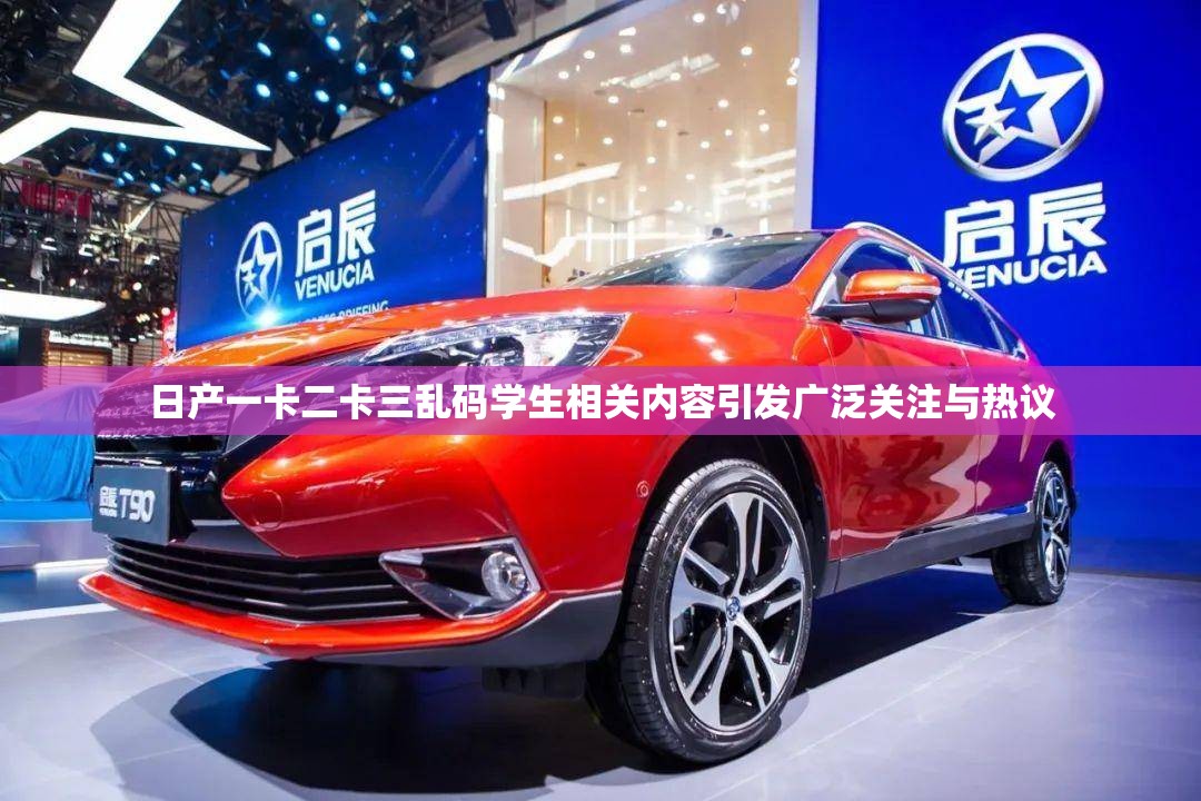日产一卡二卡三乱码学生相关内容引发广泛关注与热议