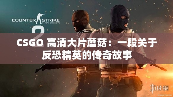 CSGO 高清大片蘑菇：一段关于反恐精英的传奇故事