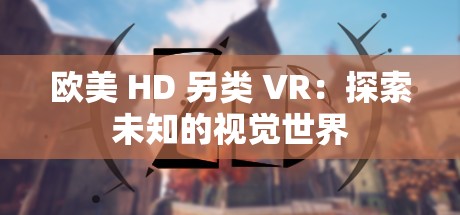 欧美 HD 另类 VR：探索未知的视觉世界