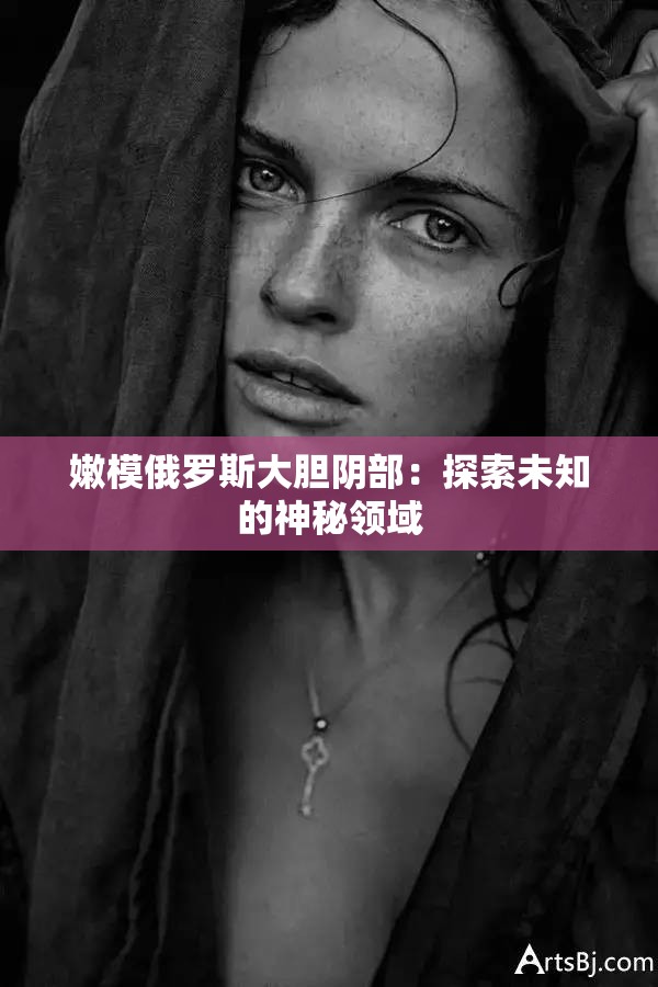 嫩模俄罗斯大胆阴部：探索未知的神秘领域