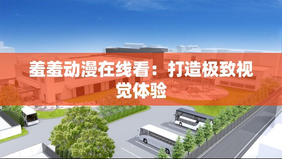 羞羞动漫在线看：打造极致视觉体验