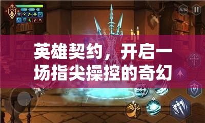 英雄契约，开启一场指尖操控的奇幻与冒险的沉浸式之旅