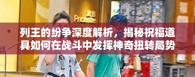 列王的纷争深度解析，揭秘祝福道具如何在战斗中发挥神奇扭转局势的作用