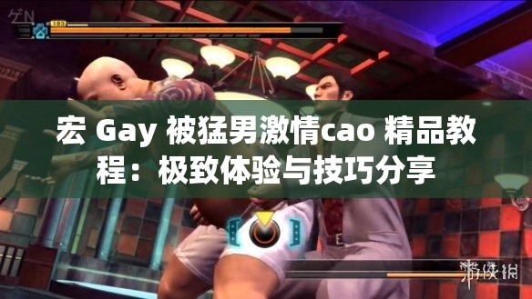 宏 Gay 被猛男激情cao 精品教程：极致体验与技巧分享