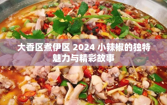 大香区煮伊区 2024 小辣椒的独特魅力与精彩故事