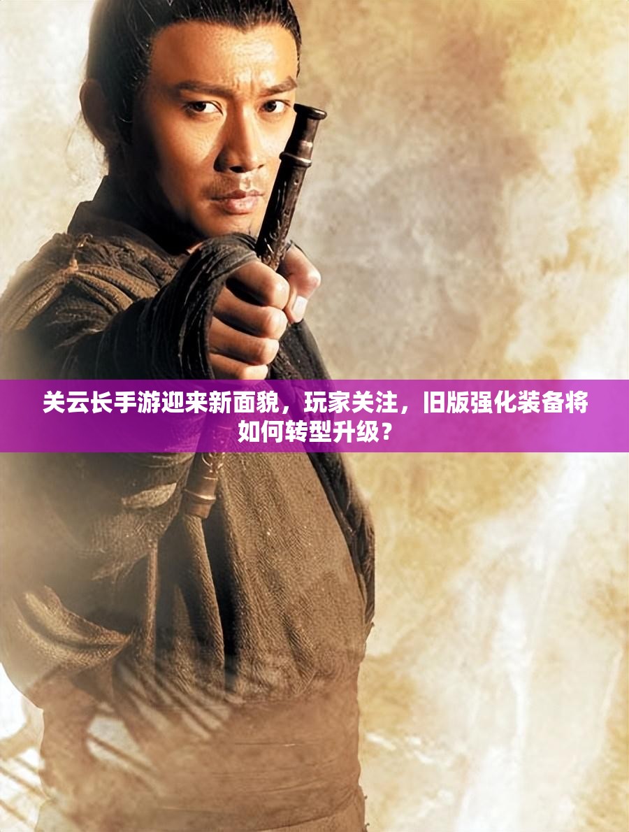 关云长手游迎来新面貌，玩家关注，旧版强化装备将如何转型升级？