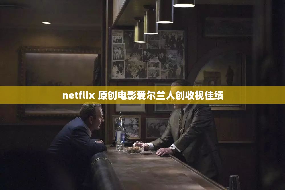 netflix 原创电影爱尔兰人创收视佳绩