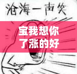 宝我想你了涨的好难受啊说说真的好想见到你