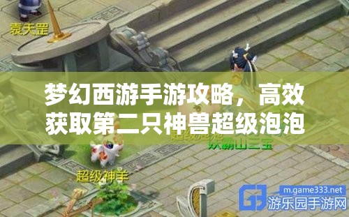 梦幻西游手游攻略，高效获取第二只神兽超级泡泡并最大化其利用价值的策略