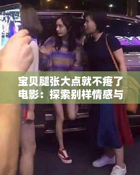 宝贝腿张大点就不疼了电影：探索别样情感与体验