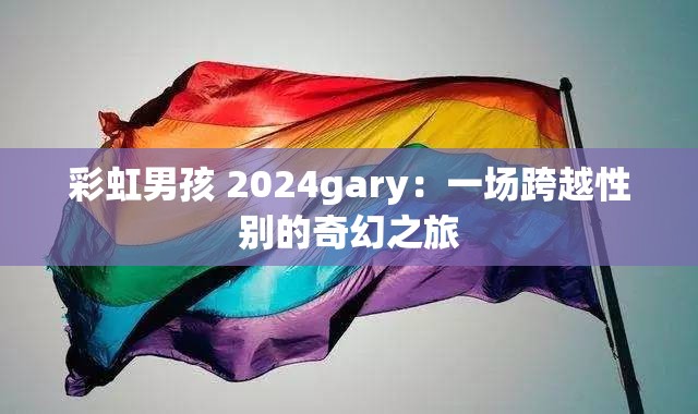 彩虹男孩 2024gary：一场跨越性别的奇幻之旅
