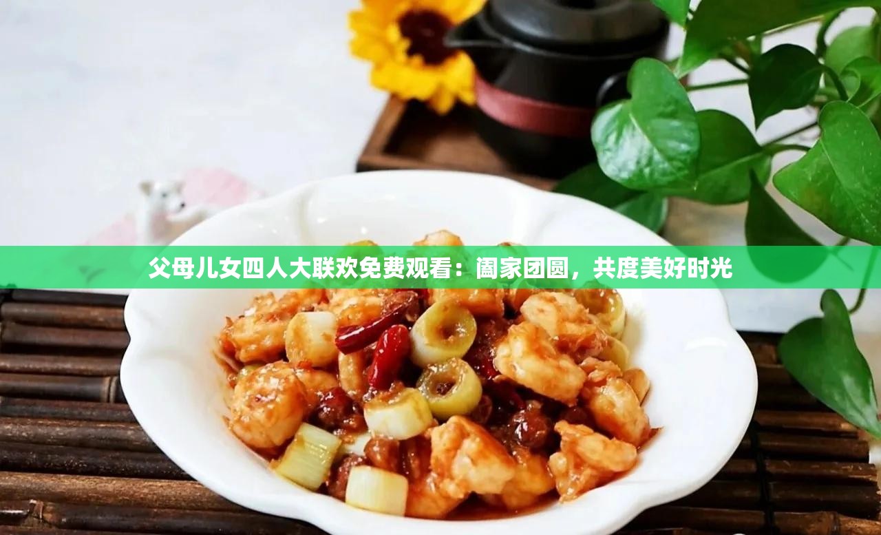 父母儿女四人大联欢免费观看：阖家团圆，共度美好时光