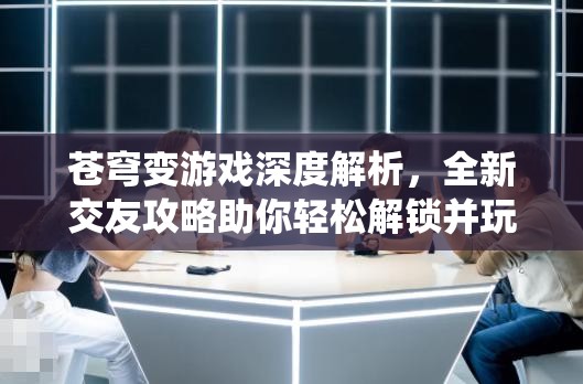 苍穹变游戏深度解析，全新交友攻略助你轻松解锁并玩转好友系统