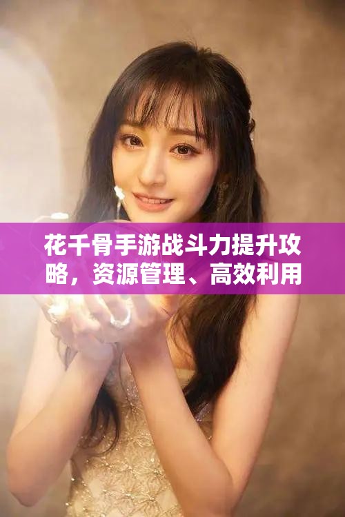花千骨手游战斗力提升攻略，资源管理、高效利用策略及避免浪费技巧