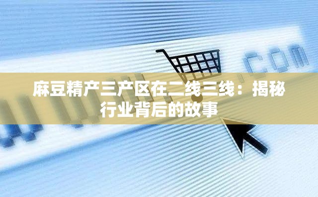 麻豆精产三产区在二线三线：揭秘行业背后的故事